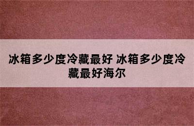 冰箱多少度冷藏最好 冰箱多少度冷藏最好海尔